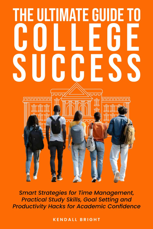The Ultimate Guide to College Success: Smart Strategies for Time Management, Practical Study Skills, Goal Setting and Productivity Hacks for Academic Confidence